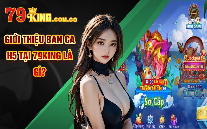 Giới thiệu Ban Ca H5 tại 79King là gì?